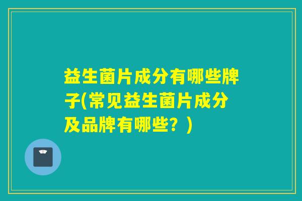 益生菌片成分有哪些牌子(常见益生菌片成分及品牌有哪些？)