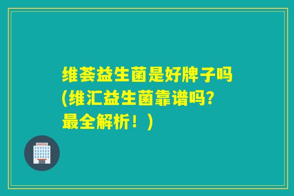 维荟益生菌是好牌子吗(维汇益生菌靠谱吗?全解析!) 维荟益生菌是好牌子吗(维汇益生菌靠谱吗?全解析!)