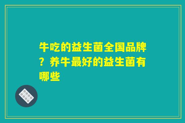 牛吃的益生菌全国品牌?养牛好的益生菌有哪些 牛吃的益生菌全国品牌?养牛好的益生菌有哪些