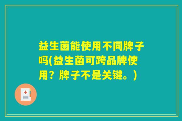 益生菌能使用不同牌子吗(益生菌可跨品牌使用？牌子不是关键。)