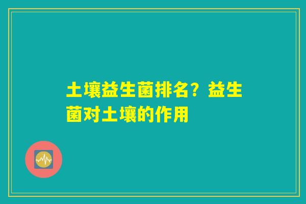 土壤益生菌排名？益生菌对土壤的作用