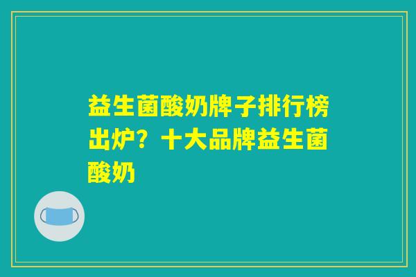 益生菌酸奶牌子排行榜出炉?十大品牌益生菌酸奶 益生菌酸奶牌子排行榜出炉?十大品牌益生菌酸奶