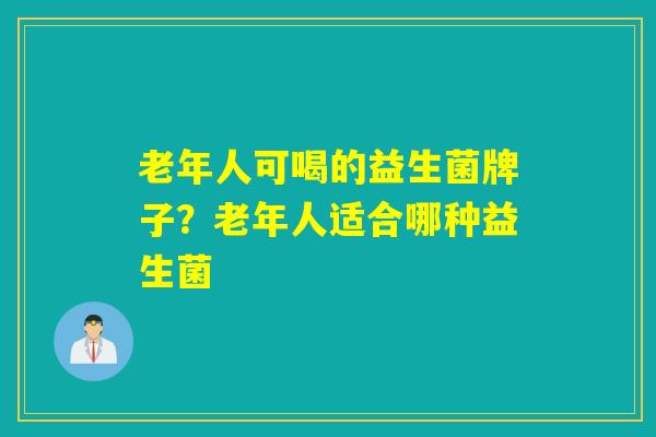 老年人可喝的益生菌牌子?老年人适合哪种益生菌 老年人可喝的益生菌牌子?老年人适合哪种益生菌