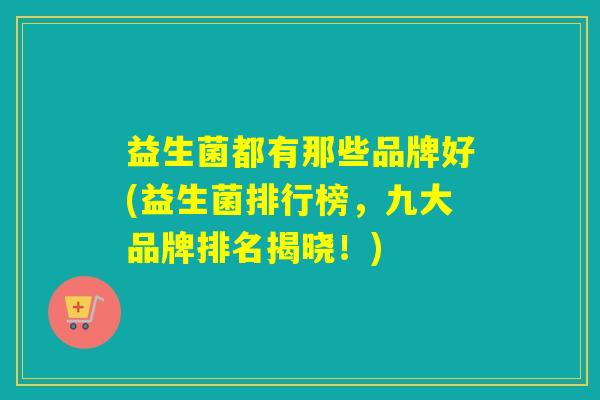 益生菌都有那些品牌好(益生菌排行榜，九大品牌排名揭晓！)