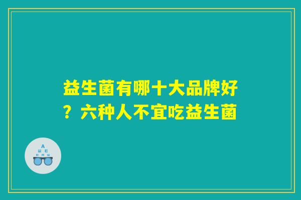 益生菌有哪十大品牌好?六种人不宜吃益生菌 益生菌有哪十大品牌好?六种人不宜吃益生菌