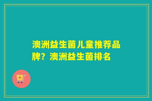 澳洲益生菌儿童推荐品牌？澳洲益生菌排名