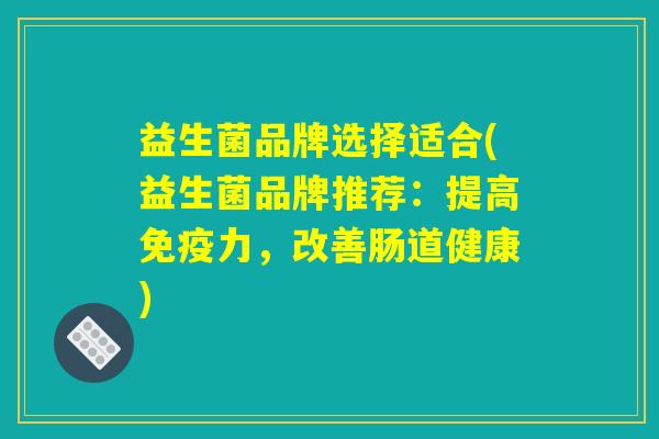 益生菌品牌选择适合(益生菌品牌推荐：提高免疫力，改善肠道健康)