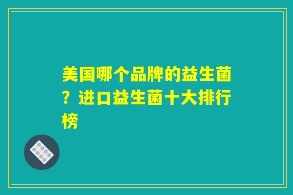 美国哪个品牌的益生菌？进口益生菌十大排行榜