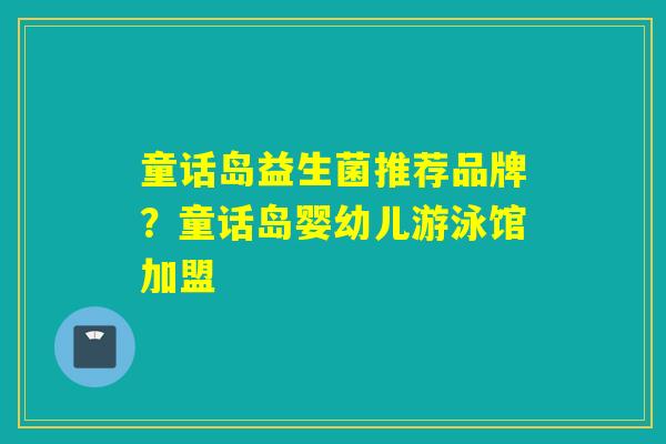 详细阅读:童话岛益生菌推荐品牌?童话岛婴幼儿游泳馆加盟 童话岛益生菌推荐品牌?童话岛婴幼儿游泳馆加盟