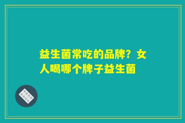 益生菌常吃的品牌？女人喝哪个牌子益生菌