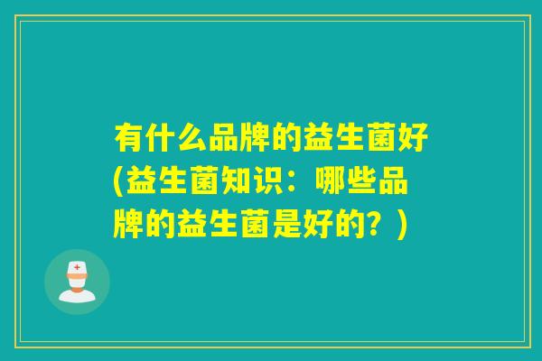 有什么品牌的益生菌好(益生菌知识：哪些品牌的益生菌是好的？)