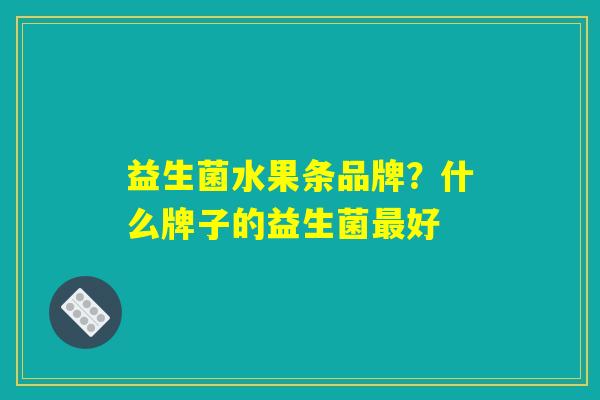 益生菌水果条品牌？什么牌子的益生菌最好
