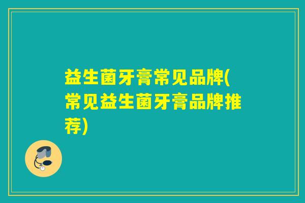 益生菌牙膏常见品牌(常见益生菌牙膏品牌推荐)