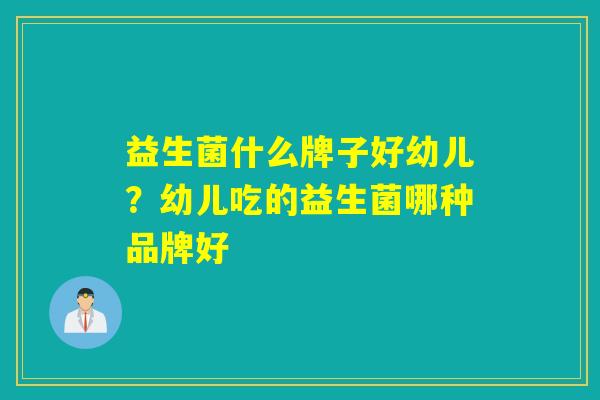 益生菌什么牌子好幼儿？幼儿吃的益生菌哪种品牌好