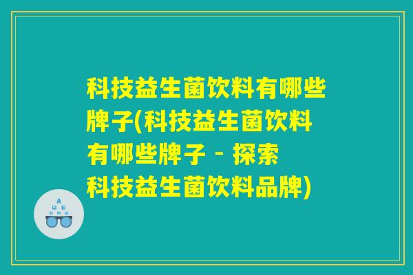 科技益生菌饮料有哪些牌子(科技益生菌饮料有哪些牌子 - 探索科技益生菌饮料品牌)