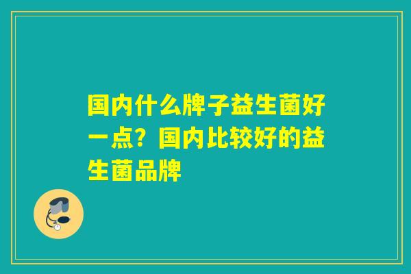 国内什么牌子益生菌好一点？国内比较好的益生菌品牌