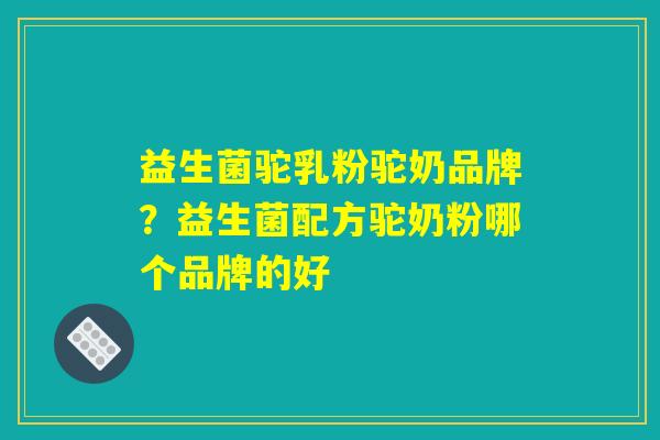 益生菌驼乳粉驼奶品牌？益生菌配方驼奶粉哪个品牌的好