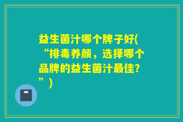 益生菌汁哪个牌子好(“排毒养颜，选择哪个品牌的益生菌汁最佳？”)
