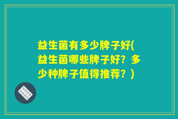 益生菌有多少牌子好(益生菌哪些牌子好？多少种牌子值得推荐？)