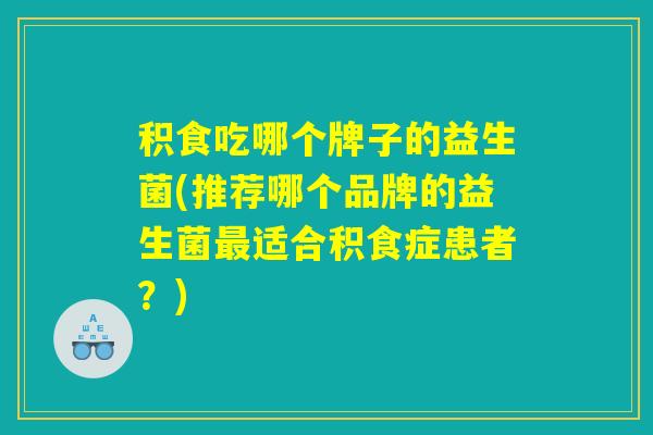 积食吃哪个牌子的益生菌(推荐哪个品牌的益生菌最适合积食症患者？)