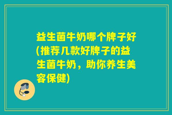益生菌牛奶哪个牌子好(推荐几款好牌子的益生菌牛奶，助你养生美容保健)