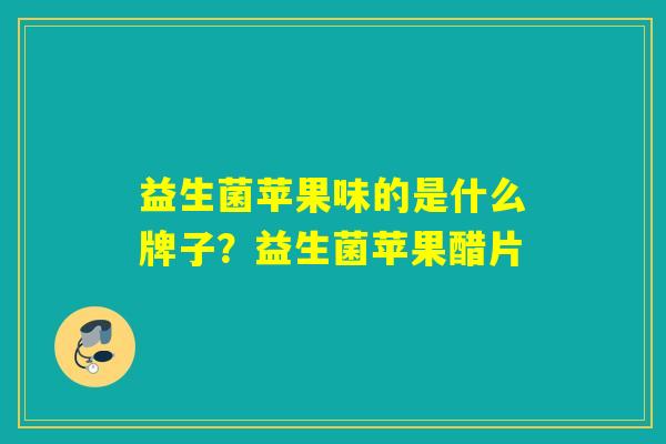 益生菌苹果味的是什么牌子？益生菌苹果醋片