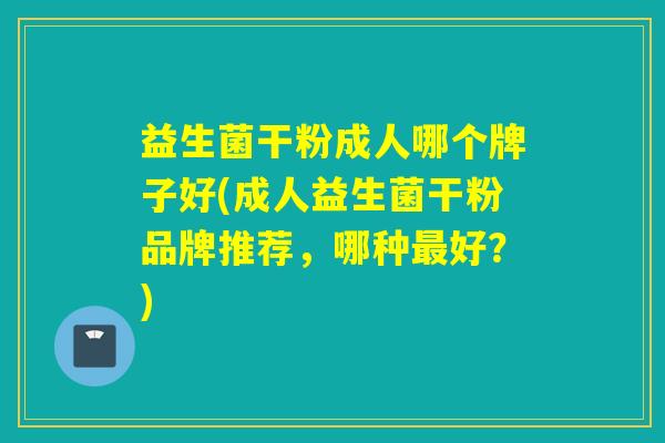 益生菌干粉成人哪个牌子好(成人益生菌干粉品牌推荐，哪种最好？)