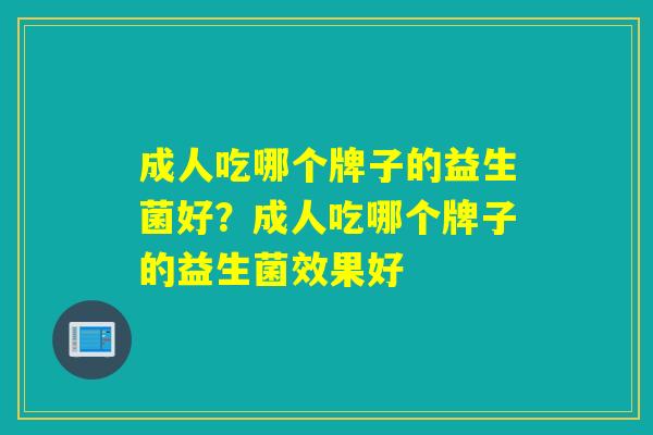 成人吃哪个牌子的益生菌好？成人吃哪个牌子的益生菌效果好