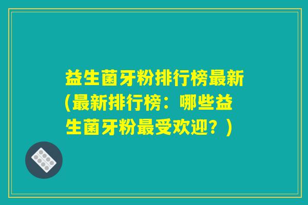 益生菌牙粉排行榜最新(最新排行榜：哪些益生菌牙粉最受欢迎？)
