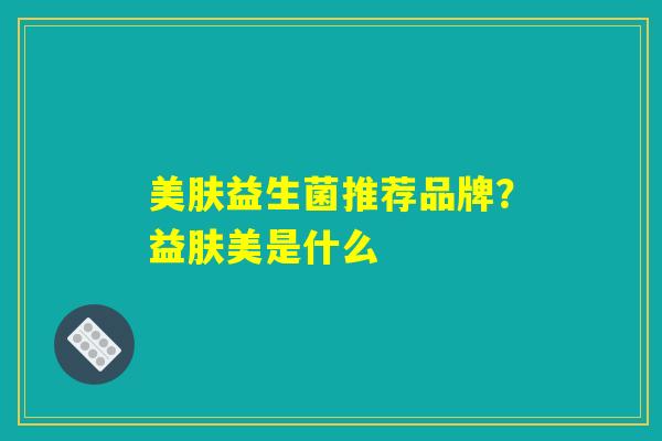 美肤益生菌推荐品牌？益肤美是什么