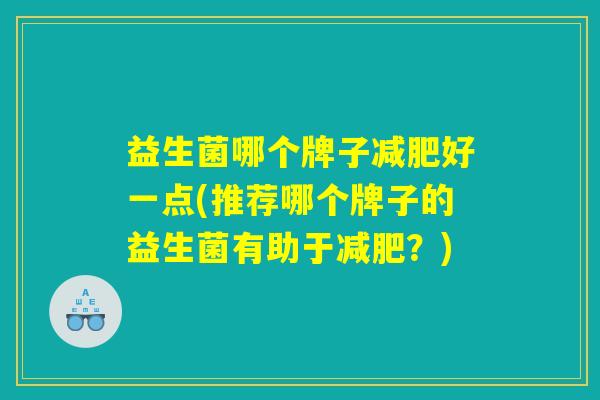 益生菌哪个牌子减肥好一点(推荐哪个牌子的益生菌有助于减肥？)