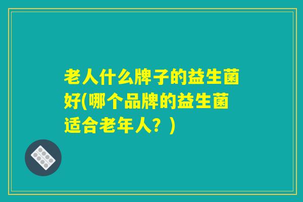 老人什么牌子的益生菌好(哪个品牌的益生菌适合老年人？)