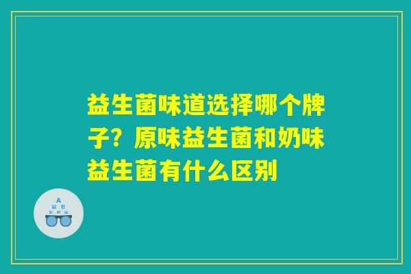 益生菌味道选择哪个牌子？原味益生菌和奶味益生菌有什么区别