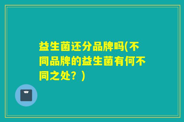 益生菌还分品牌吗(不同品牌的益生菌有何不同之处？)