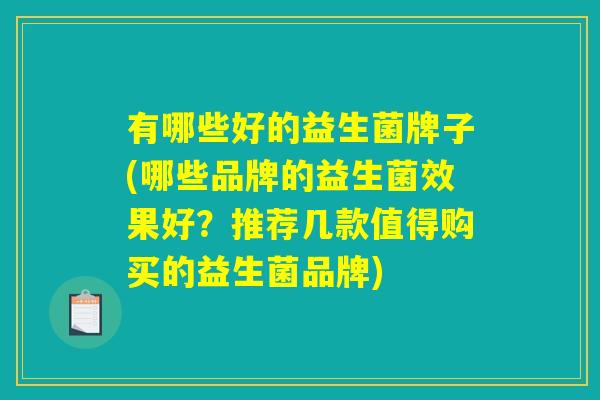 有哪些好的益生菌牌子(哪些品牌的益生菌效果好？推荐几款值得购买的益生菌品牌)