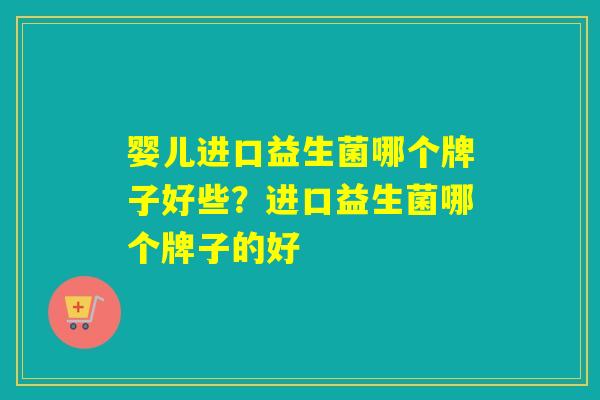 婴儿进口益生菌哪个牌子好些？进口益生菌哪个牌子的好