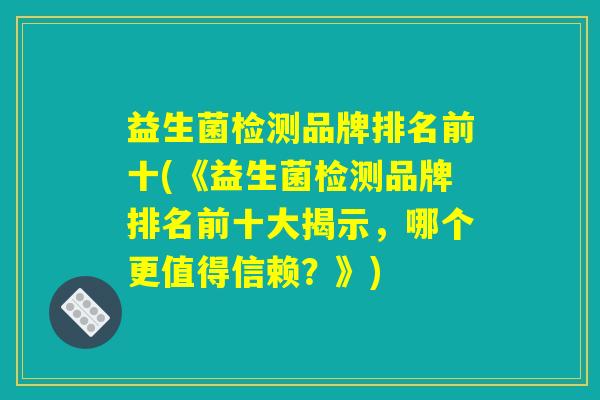 益生菌检测品牌排名前十(《益生菌检测品牌排名前十大揭示，哪个更值得信赖？》)