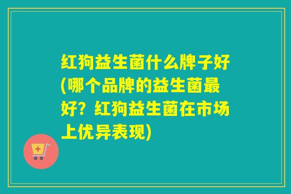 红狗益生菌什么牌子好(哪个品牌的益生菌最好？红狗益生菌在市场上优异表现)
