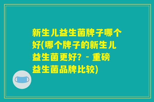 新生儿益生菌牌子哪个好(哪个牌子的新生儿益生菌更好？- 重磅益生菌品牌比较)