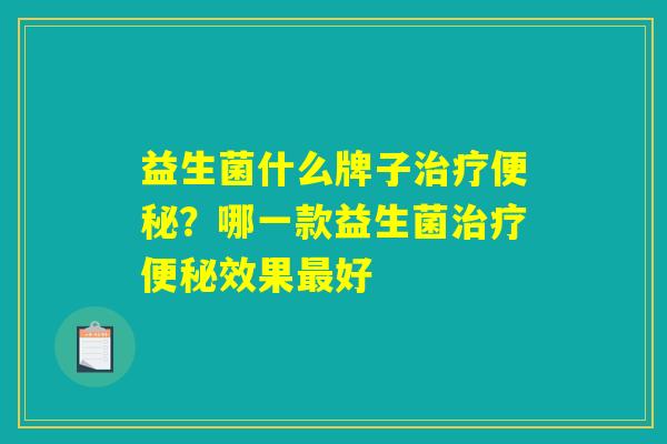 益生菌什么牌子治疗便秘？哪一款益生菌治疗便秘效果最好