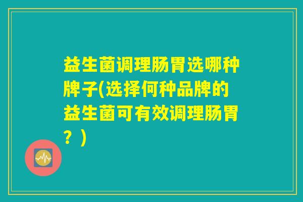 益生菌调理肠胃选哪种牌子(选择何种品牌的益生菌可有效调理肠胃？)