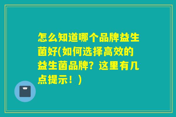 怎么知道哪个品牌益生菌好(如何选择高效的益生菌品牌？这里有几点提示！)