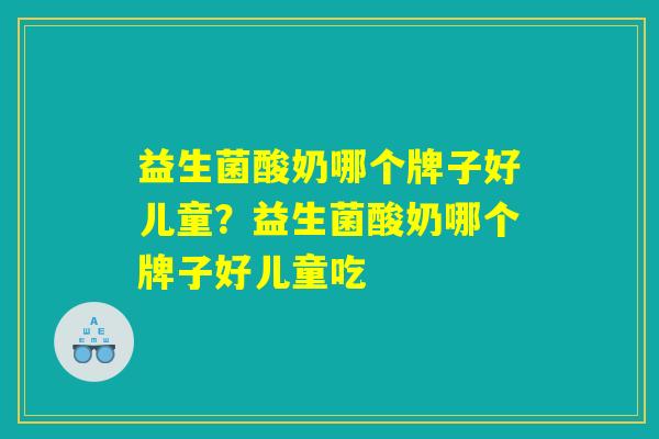 益生菌酸奶哪个牌子好儿童？益生菌酸奶哪个牌子好儿童吃