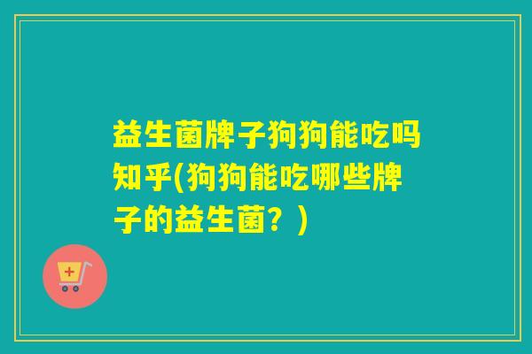 益生菌牌子狗狗能吃吗知乎(狗狗能吃哪些牌子的益生菌？)