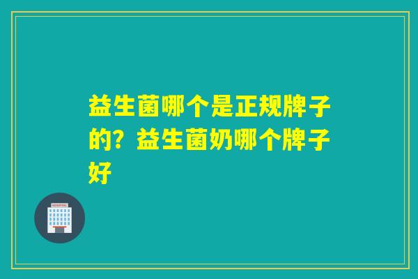 益生菌哪个是正规牌子的？益生菌奶哪个牌子好