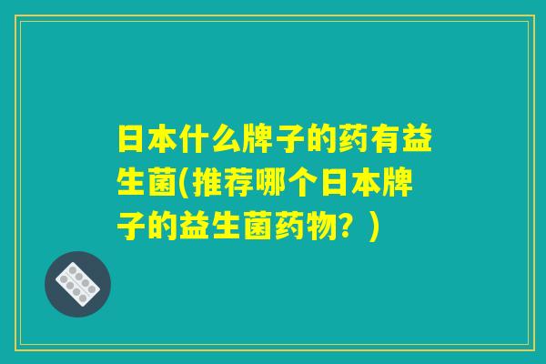 日本什么牌子的药有益生菌(推荐哪个日本牌子的益生菌药物？)