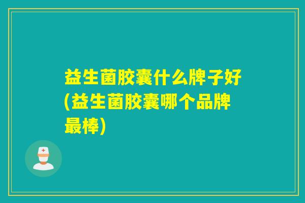 益生菌胶囊什么牌子好(益生菌胶囊哪个品牌最棒)