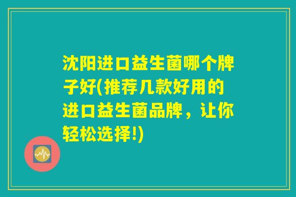 沈阳进口益生菌哪个牌子好(推荐几款好用的进口益生菌品牌，让你轻松选择!)