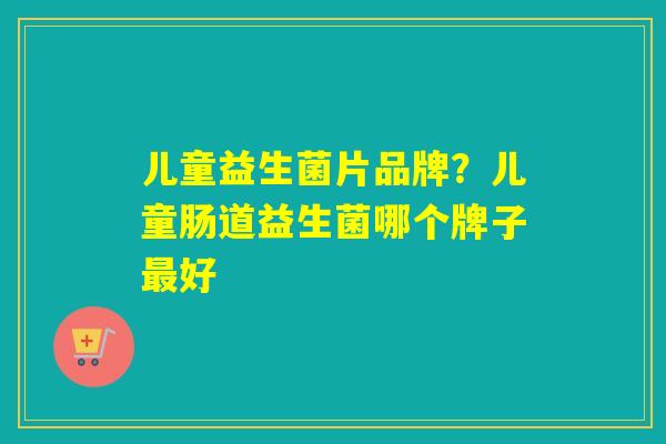 儿童益生菌片品牌？儿童肠道益生菌哪个牌子最好