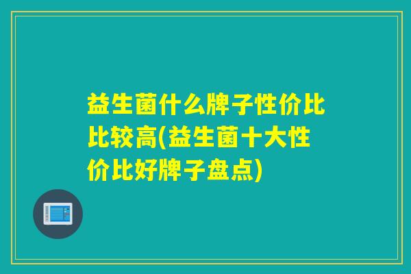益生菌什么牌子性价比比较高(益生菌十大性价比好牌子盘点)